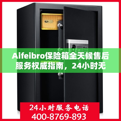 Aifeibro保险箱全天候售后服务权威指南，24小时无忧服务保障