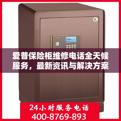 爱普保险柜维修电话全天候服务，最新资讯与解决方案
