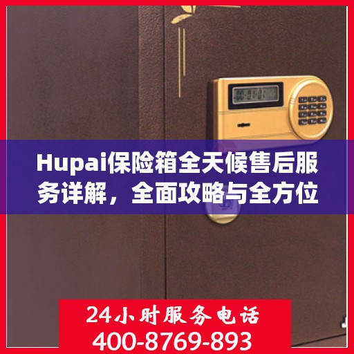 Hupai保险箱全天候售后服务详解，全面攻略与全方位支持