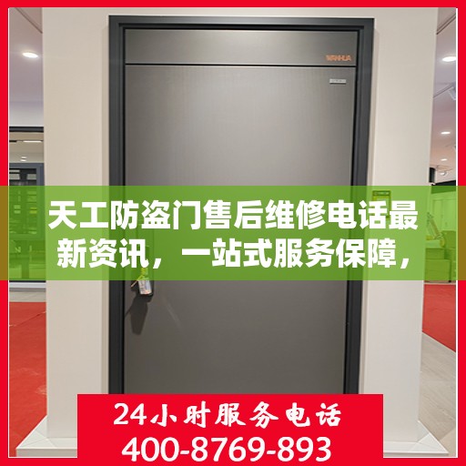 天工防盗门售后维修电话最新资讯，一站式服务保障，让您无忧！