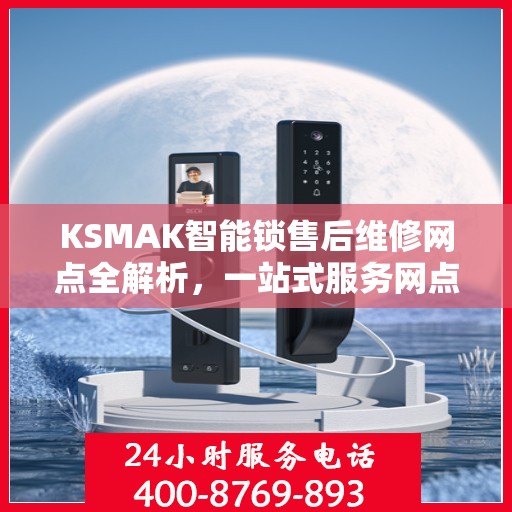 KSMAK智能锁售后维修网点全解析，一站式服务网点，让您无忧售后