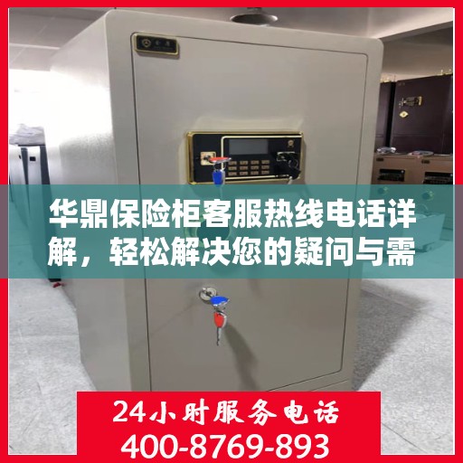 华鼎保险柜客服热线电话详解，轻松解决您的疑问与需求