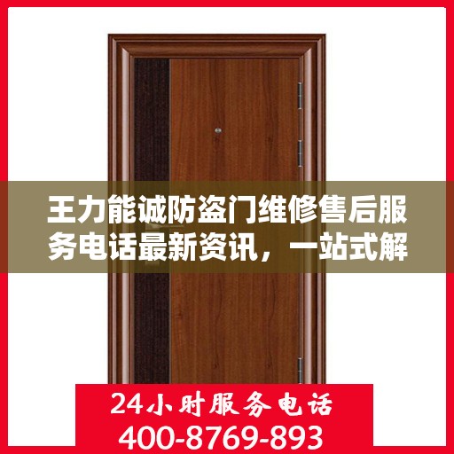 王力能诚防盗门维修售后服务电话最新资讯，一站式解决方案，保障您的居家安全之门