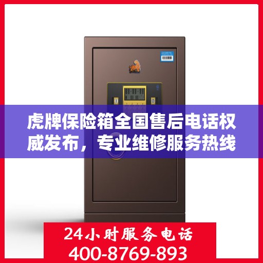 虎牌保险箱全国售后电话权威发布，专业维修服务热线来袭！