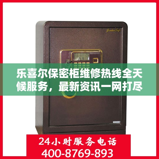 乐喜尔保密柜维修热线全天候服务，最新资讯一网打尽