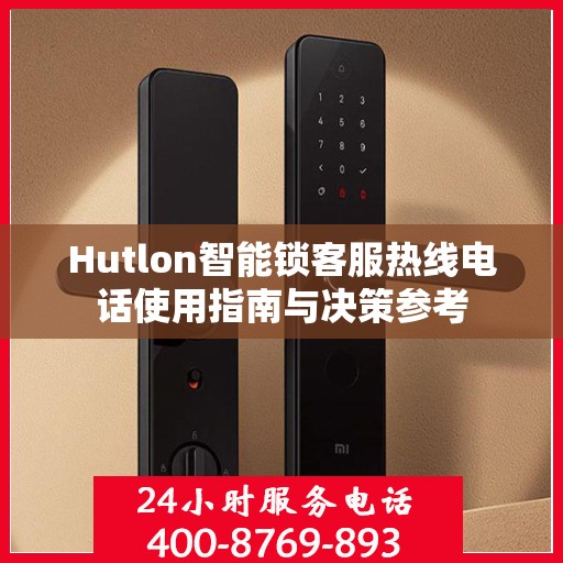 Hutlon智能锁客服热线电话使用指南与决策参考