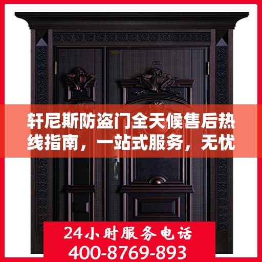 轩尼斯防盗门全天候售后热线指南，一站式服务，无忧保障安全门扉