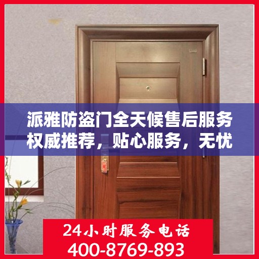 派雅防盗门全天候售后服务权威推荐，贴心服务，无忧保障