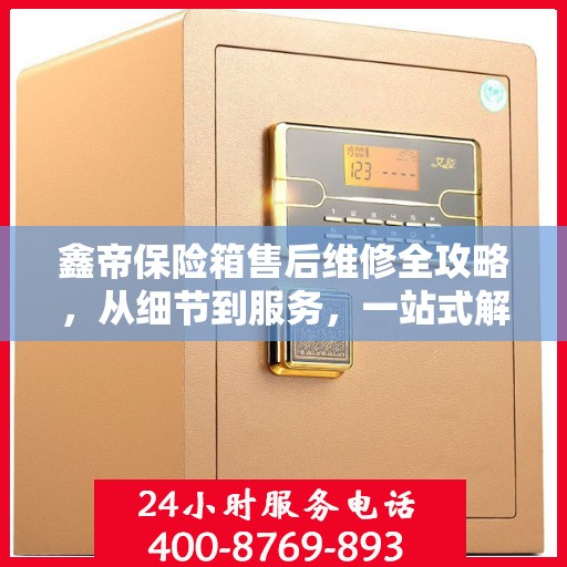 鑫帝保险箱售后维修全攻略，从细节到服务，一站式解决您的维修烦恼