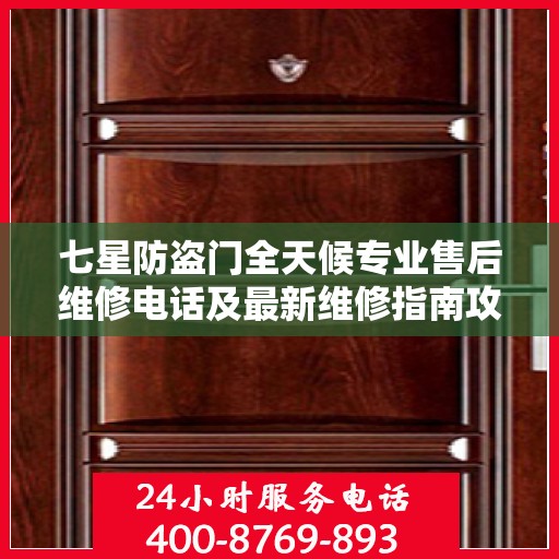 七星防盗门全天候专业售后维修电话及最新维修指南攻略