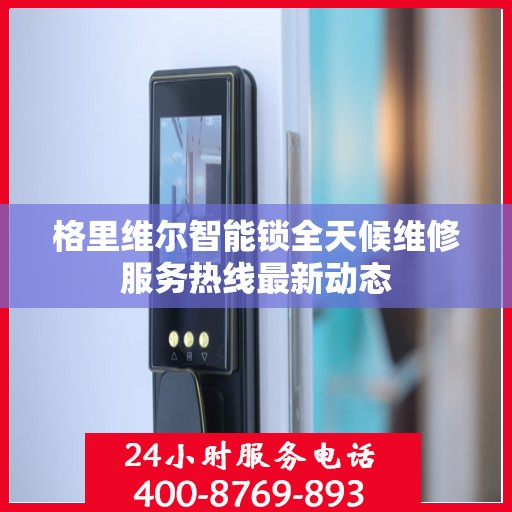 格里维尔智能锁全天候维修服务热线最新动态
