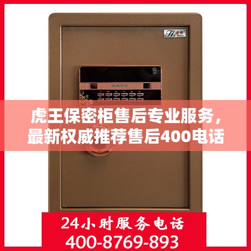虎王保密柜售后专业服务，最新权威推荐售后400电话