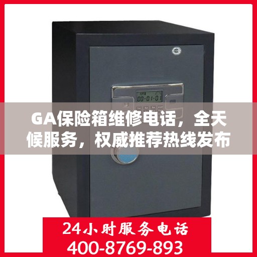 GA保险箱维修电话，全天候服务，权威推荐热线发布