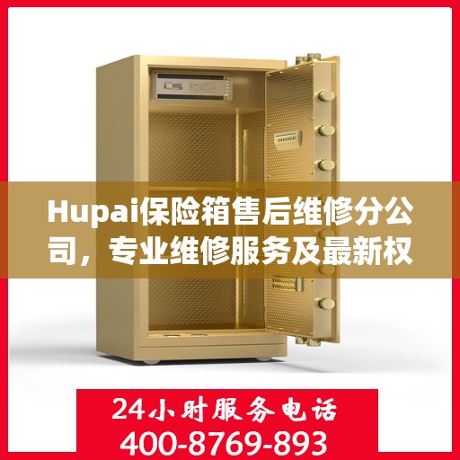 Hupai保险箱售后维修分公司，专业维修服务及最新权威推荐