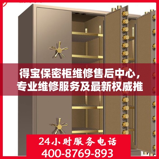 得宝保密柜维修售后中心，专业维修服务及最新权威推荐