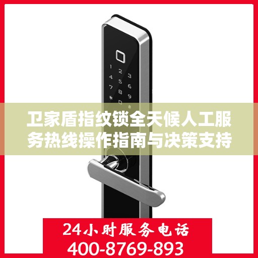 卫家盾指纹锁全天候人工服务热线操作指南与决策支持