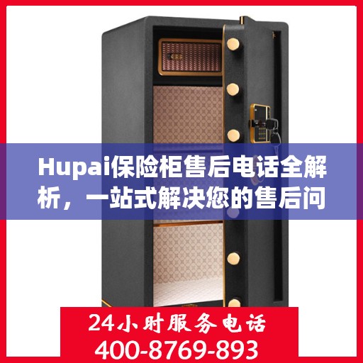 Hupai保险柜售后电话全解析，一站式解决您的售后问题