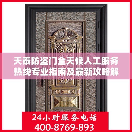 天泰防盗门全天候人工服务热线专业指南及最新攻略解析