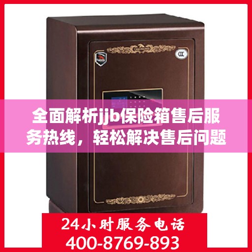 全面解析jjb保险箱售后服务热线，轻松解决售后问题