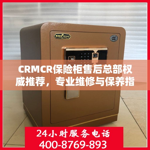 CRMCR保险柜售后总部权威推荐，专业维修与保养指南
