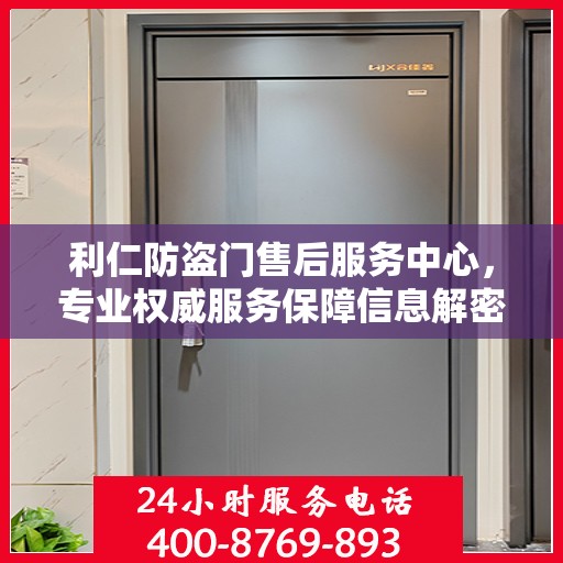 利仁防盗门售后服务中心，专业权威服务保障信息解密