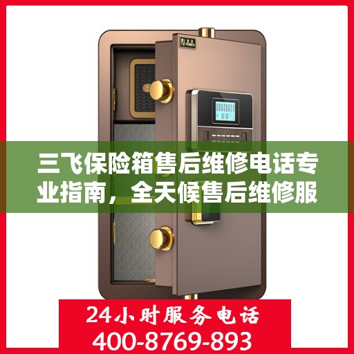 三飞保险箱售后维修电话专业指南，全天候售后维修服务最新攻略