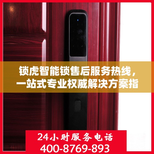 锁虎智能锁售后服务热线，一站式专业权威解决方案指南