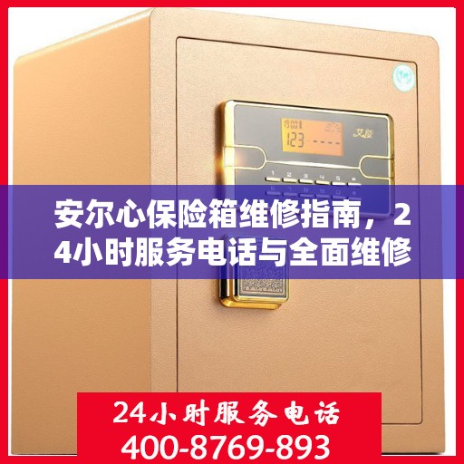 安尔心保险箱维修指南，24小时服务电话与全面维修攻略