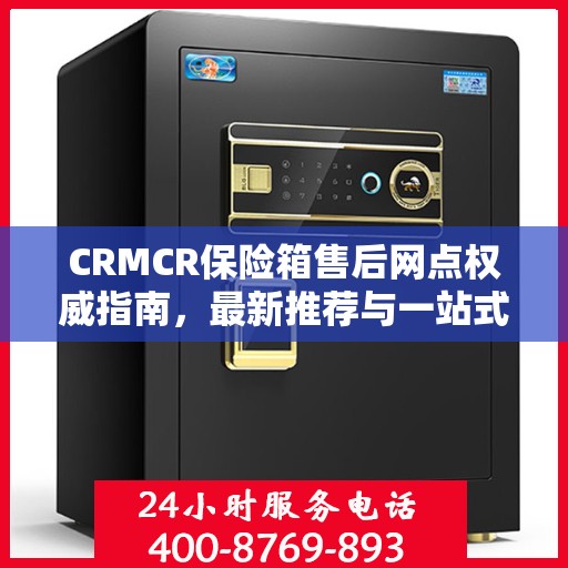 CRMCR保险箱售后网点权威指南，最新推荐与一站式服务