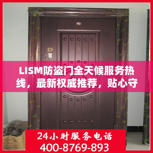 LISM防盗门全天候服务热线，最新权威推荐，贴心守护您的安全门户