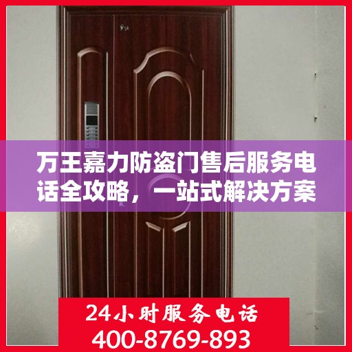 万王嘉力防盗门售后服务电话全攻略，一站式解决方案与详细联系方式揭秘