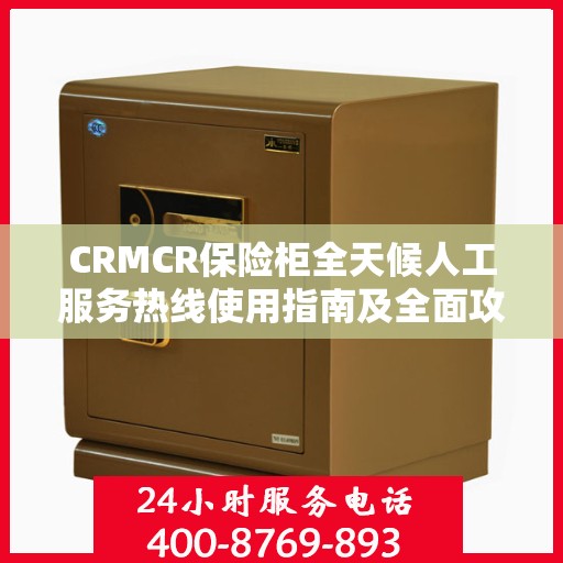 CRMCR保险柜全天候人工服务热线使用指南及全面攻略