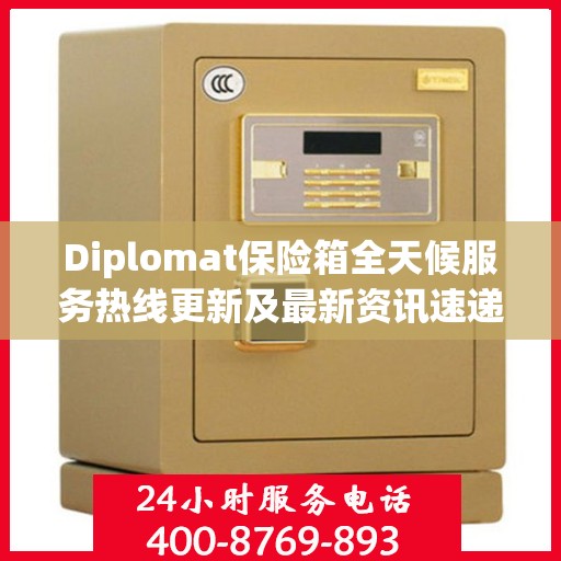 Diplomat保险箱全天候服务热线更新及最新资讯速递