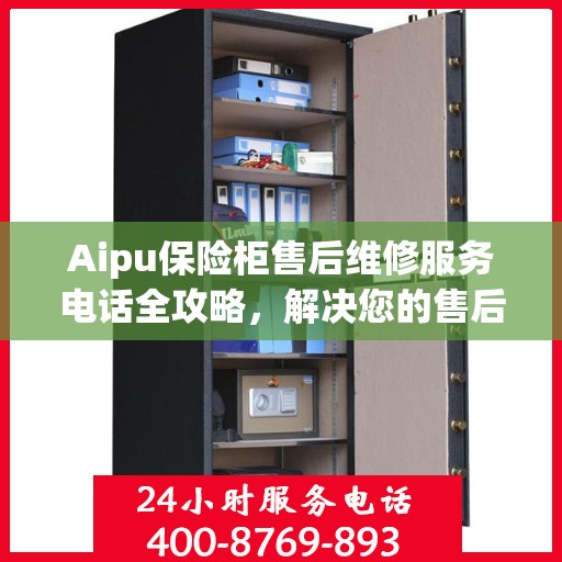 Aipu保险柜售后维修服务电话全攻略，解决您的售后难题