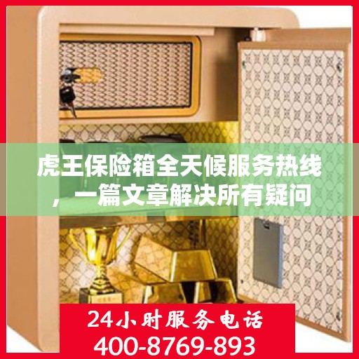 虎王保险箱全天候服务热线，一篇文章解决所有疑问