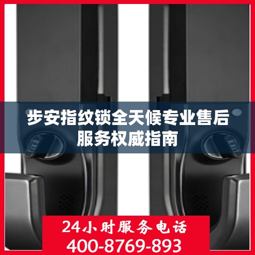 步安指纹锁全天候专业售后服务权威指南