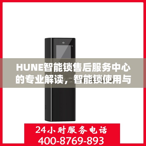 HUNE智能锁售后服务中心的专业解读，智能锁使用与维护的权威指南
