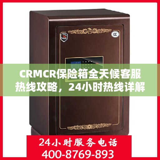 CRMCR保险箱全天候客服热线攻略，24小时热线详解与全方位服务体验