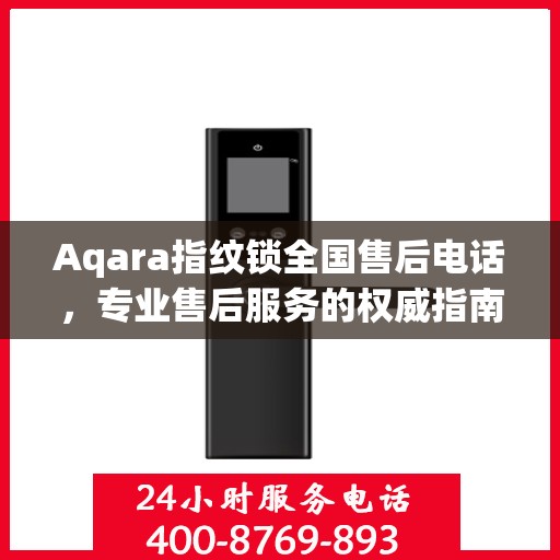 Aqara指纹锁全国售后电话，专业售后服务的权威指南
