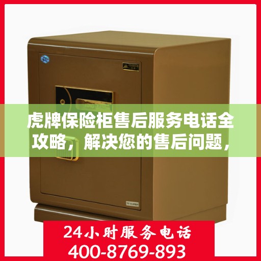 虎牌保险柜售后服务电话全攻略，解决您的售后问题，贴心服务一键达