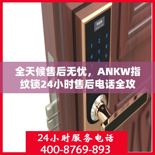 全天候售后无忧，ANKW指纹锁24小时售后电话全攻略