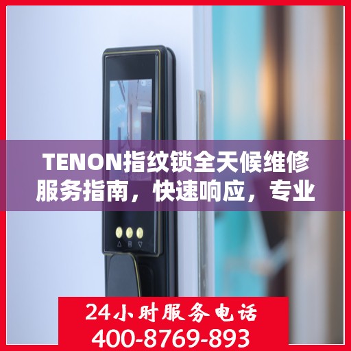 TENON指纹锁全天候维修服务指南，快速响应，专业决策支持