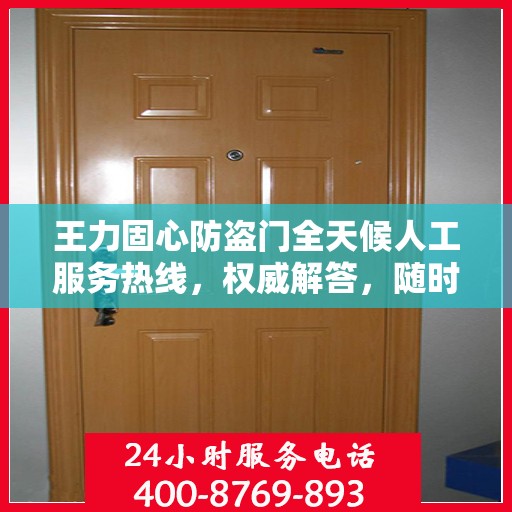 王力固心防盗门全天候人工服务热线，权威解答，随时为您守护安全之门