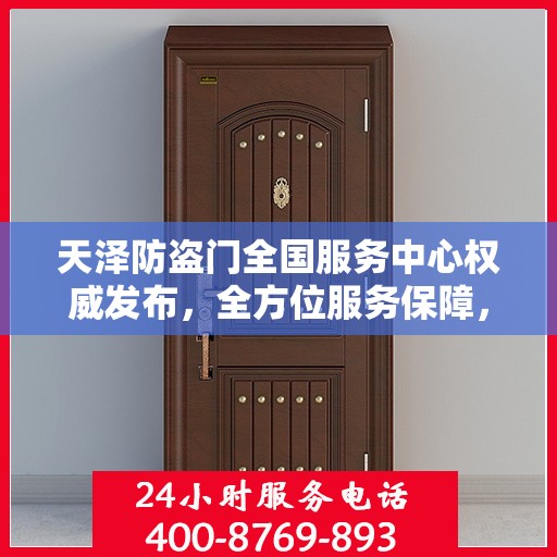 天泽防盗门全国服务中心权威发布，全方位服务保障，守护您的安全门户