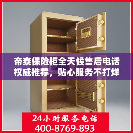帝泰保险柜全天候售后电话权威推荐，贴心服务不打烊