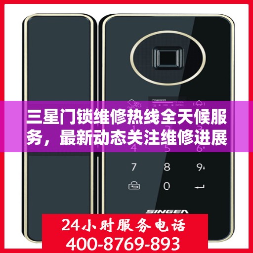 三星门锁维修热线全天候服务，最新动态关注维修进展
