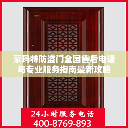 蒙玛特防盗门全国售后电话与专业服务指南最新攻略