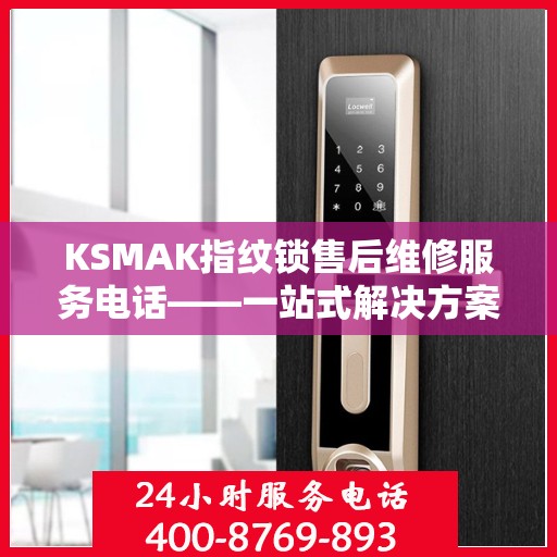 KSMAK指纹锁售后维修服务电话——一站式解决方案决策指南