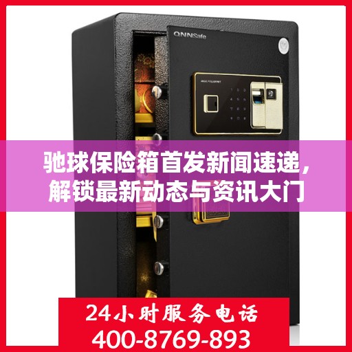 驰球保险箱首发新闻速递，解锁最新动态与资讯大门