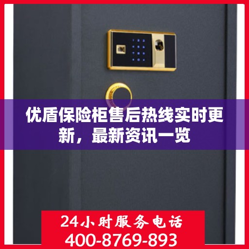 优盾保险柜售后热线实时更新，最新资讯一览
